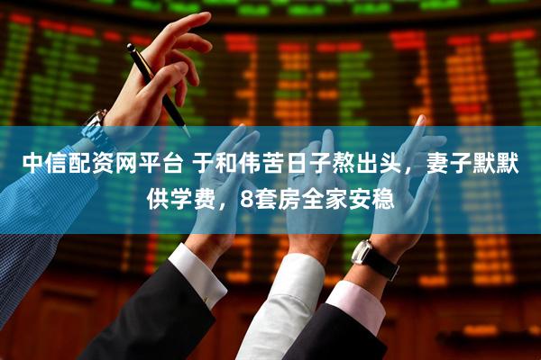 中信配資網(wǎng)平臺 于和偉苦日子熬出頭，妻子默默供學(xué)費(fèi)，8套房全家安穩(wěn)