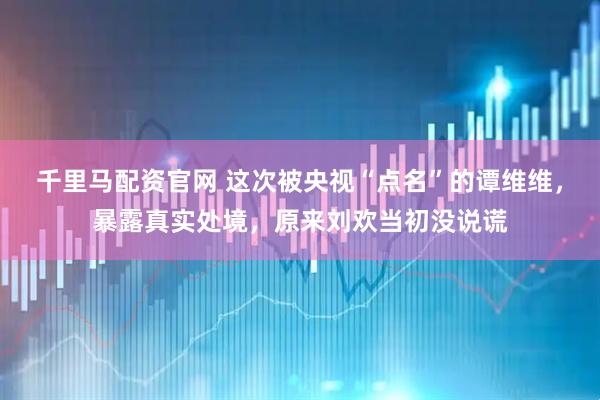 千里馬配資官網(wǎng) 這次被央視“點(diǎn)名”的譚維維，暴露真實(shí)處境，原來(lái)劉歡當(dāng)初沒(méi)說(shuō)謊