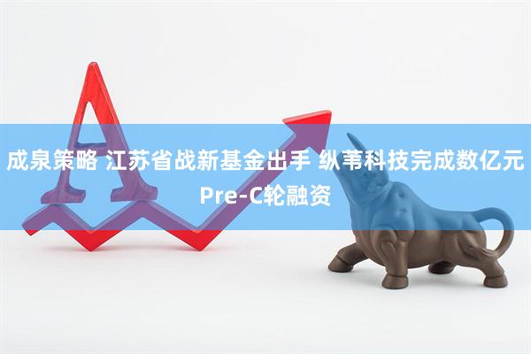 成泉策略 江蘇省戰(zhàn)新基金出手 縱葦科技完成數(shù)億元Pre-C輪融資