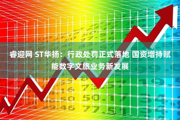 睿迎網(wǎng) ST華揚(yáng)：行政處罰正式落地 國(guó)資增持賦能數(shù)字文旅業(yè)務(wù)新發(fā)展