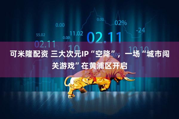 可米隆配資 三大次元IP“空降”，一場(chǎng)“城市闖關(guān)游戲”在黃浦區(qū)開(kāi)啟