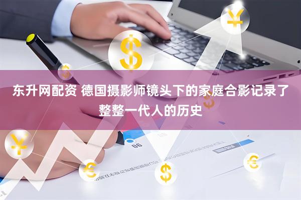 東升網(wǎng)配資 德國(guó)攝影師鏡頭下的家庭合影記錄了整整一代人的歷史