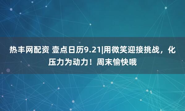 熱豐網(wǎng)配資 壹點(diǎn)日歷9.21|用微笑迎接挑戰(zhàn)，化壓力為動(dòng)力！周末愉快哦