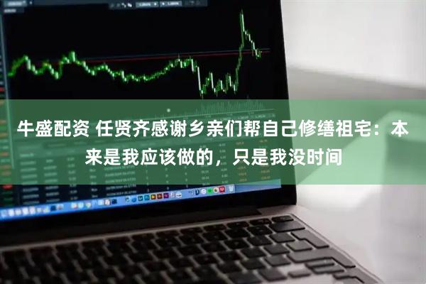 牛盛配資 任賢齊感謝鄉(xiāng)親們幫自己修繕祖宅：本來(lái)是我應(yīng)該做的，只是我沒(méi)時(shí)間