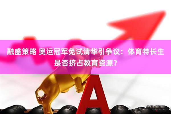 融盛策略 奧運(yùn)冠軍免試清華引爭(zhēng)議：體育特長(zhǎng)生是否擠占教育資源？