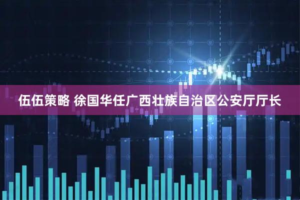 伍伍策略 徐國(guó)華任廣西壯族自治區(qū)公安廳廳長(zhǎng)