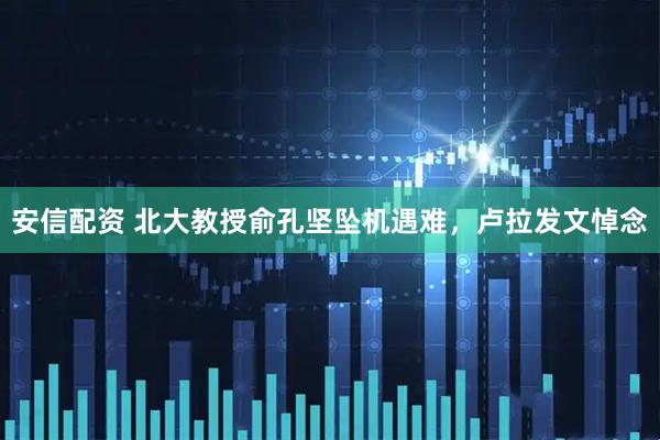 安信配資 北大教授俞孔堅(jiān)墜機(jī)遇難，盧拉發(fā)文悼念
