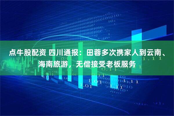 點(diǎn)牛股配資 四川通報(bào)：田蓉多次攜家人到云南、海南旅游，無(wú)償接受老板服務(wù)