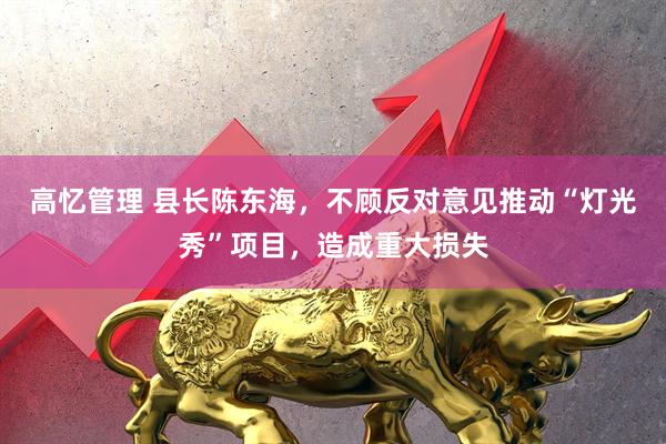 高憶管理 縣長(zhǎng)陳東海，不顧反對(duì)意見(jiàn)推動(dòng)“燈光秀”項(xiàng)目，造成重大損失
