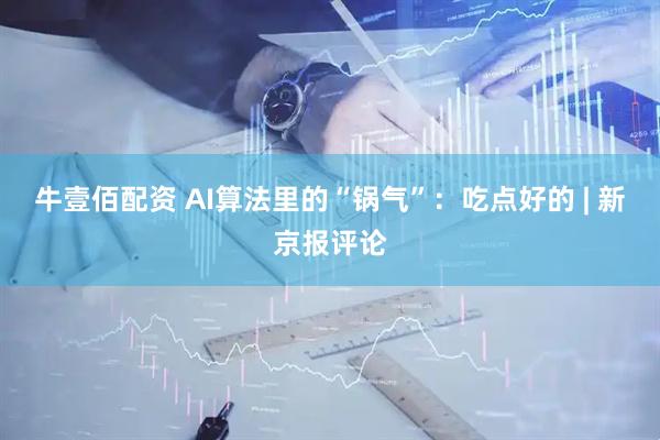 牛壹佰配資 AI算法里的“鍋氣”：吃點(diǎn)好的 | 新京報(bào)評(píng)論
