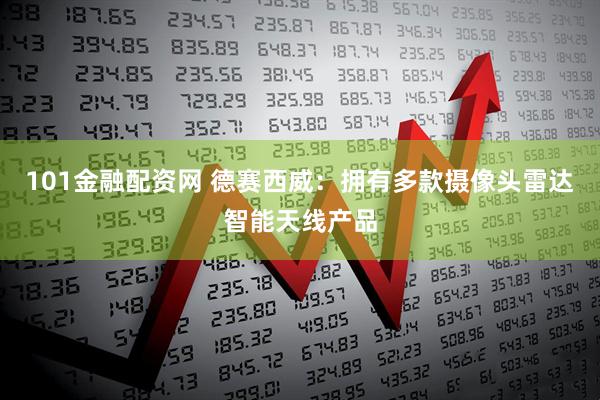 101金融配資網(wǎng) 德賽西威：擁有多款攝像頭雷達(dá)智能天線(xiàn)產(chǎn)品