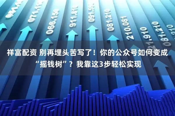 祥富配資 別再埋頭苦寫(xiě)了！你的公眾號(hào)如何變成“搖錢(qián)樹(shù)”？我靠這3步輕松實(shí)現(xiàn)