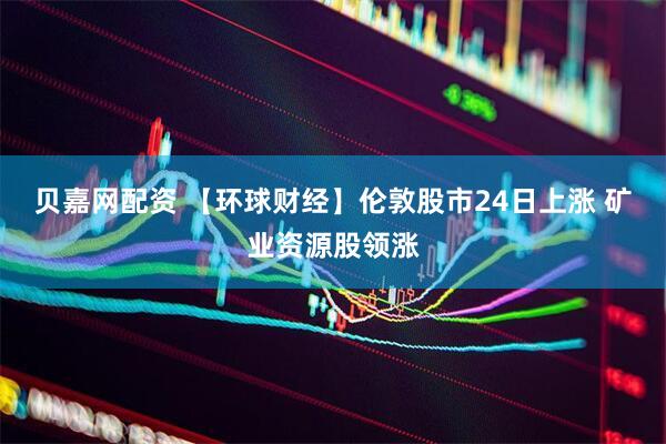 貝嘉網(wǎng)配資 【環(huán)球財(cái)經(jīng)】倫敦股市24日上漲 礦業(yè)資源股領(lǐng)漲