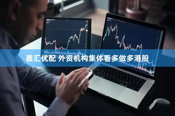 嘉匯優(yōu)配 外資機(jī)構(gòu)集體看多做多港股