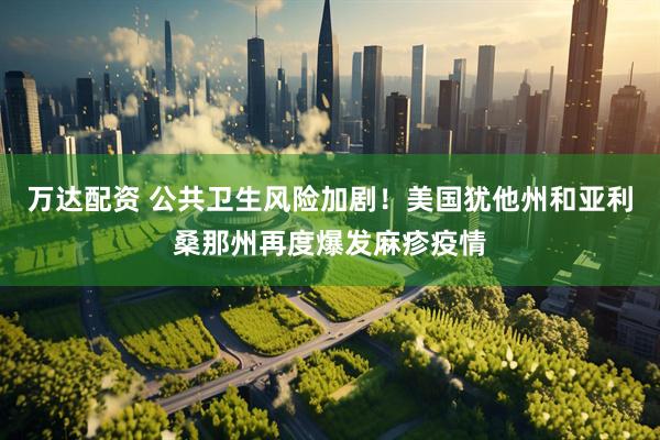 萬(wàn)達(dá)配資 公共衛(wèi)生風(fēng)險(xiǎn)加劇！美國(guó)猶他州和亞利桑那州再度爆發(fā)麻疹疫情