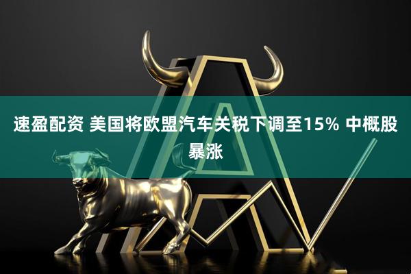 速盈配資 美國(guó)將歐盟汽車(chē)關(guān)稅下調(diào)至15% 中概股暴漲