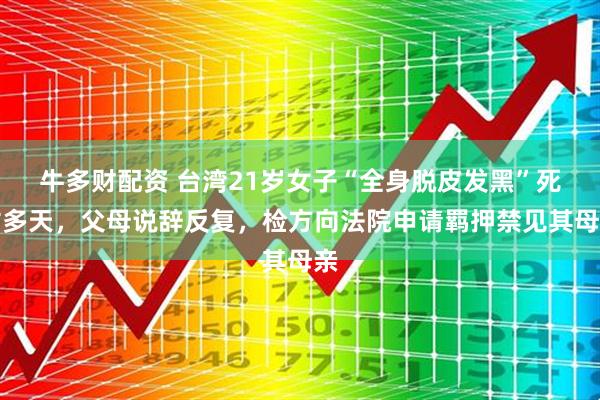 牛多財(cái)配資 臺(tái)灣21歲女子“全身脫皮發(fā)黑”死亡多天，父母說(shuō)辭反復(fù)，檢方向法院申請(qǐng)羈押禁見(jiàn)其母親