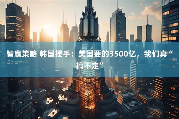 智贏策略 韓國(guó)擺手：美國(guó)要的3500億，我們真“搞不定”