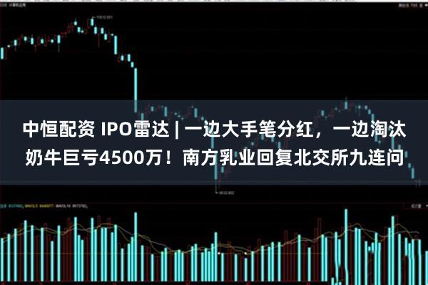 中恒配資 IPO雷達(dá) | 一邊大手筆分紅，一邊淘汰奶牛巨虧4500萬(wàn)！南方乳業(yè)回復(fù)北交所九連問(wèn)