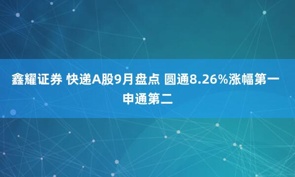 鑫耀證券 快遞A股9月盤(pán)點(diǎn) 圓通8.26%漲幅第一 申通第二