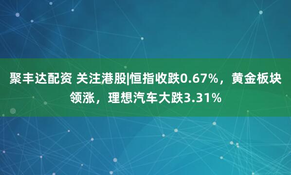 聚豐達(dá)配資 關(guān)注港股|恒指收跌0.67%，黃金板塊領(lǐng)漲，理想汽車(chē)大跌3.31%