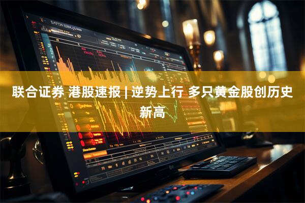 聯(lián)合證券 港股速報(bào) | 逆勢(shì)上行 多只黃金股創(chuàng)歷史新高
