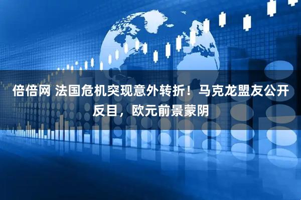 倍倍網(wǎng) 法國(guó)危機(jī)突現(xiàn)意外轉(zhuǎn)折！馬克龍盟友公開(kāi)反目，歐元前景蒙陰