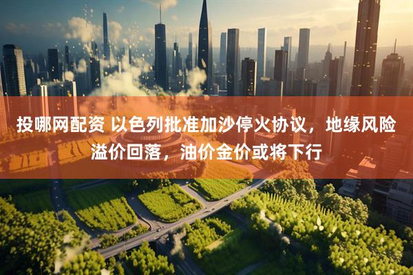 投哪網配資 以色列批準加沙?；饏f議，地緣風險溢價回落，油價金價或將下行
