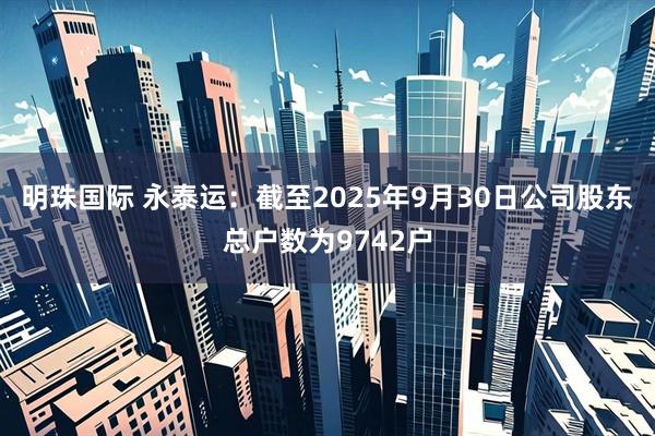 明珠國(guó)際 永泰運(yùn)：截至2025年9月30日公司股東總戶(hù)數(shù)為9742戶(hù)