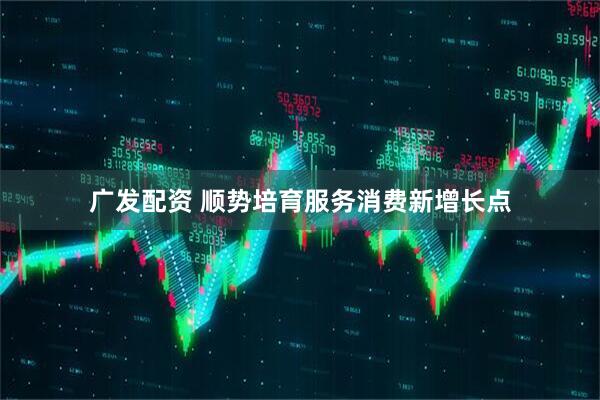 廣發(fā)配資 順勢(shì)培育服務(wù)消費(fèi)新增長(zhǎng)點(diǎn)
