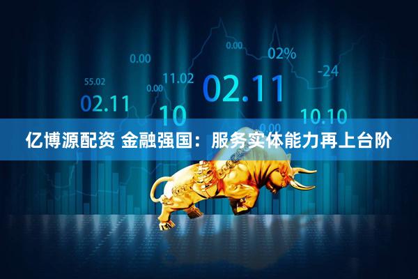 億博源配資 金融強(qiáng)國(guó)：服務(wù)實(shí)體能力再上臺(tái)階