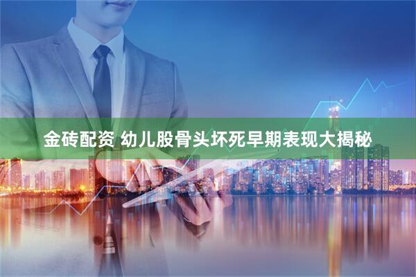 金磚配資 幼兒股骨頭壞死早期表現(xiàn)大揭秘