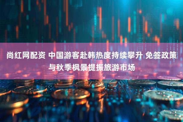 尚紅網配資 中國游客赴韓熱度持續攀升 免簽政策與秋季楓景提振旅游市場