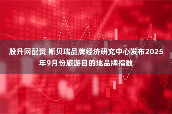股升網配資 斯貝瑞品牌經濟研究中心發布2025年9月份旅游目的地品牌指數