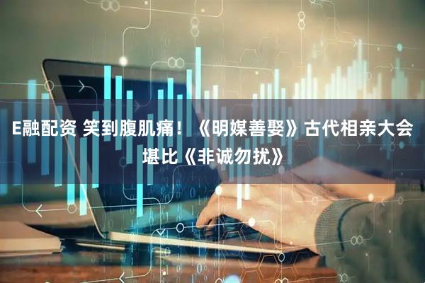 E融配資 笑到腹肌痛！《明媒善娶》古代相親大會堪比《非誠勿擾》