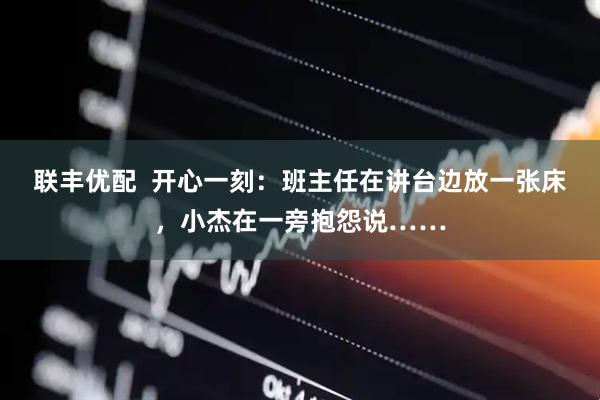 聯豐優配  開心一刻：班主任在講臺邊放一張床，小杰在一旁抱怨說……
